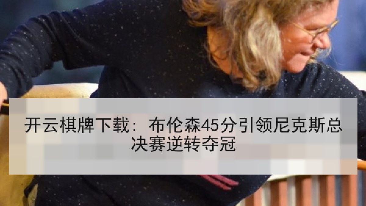 开云棋牌下载: 布伦森45分引领尼克斯总决赛逆转夺冠