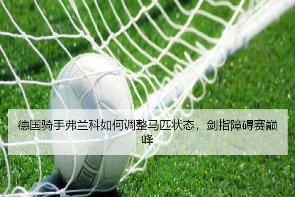 德国骑手弗兰科如何调整马匹状态，剑指障碍赛巅峰
