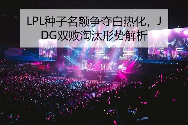 LPL种子名额争夺白热化，JDG双败淘汰形势解析