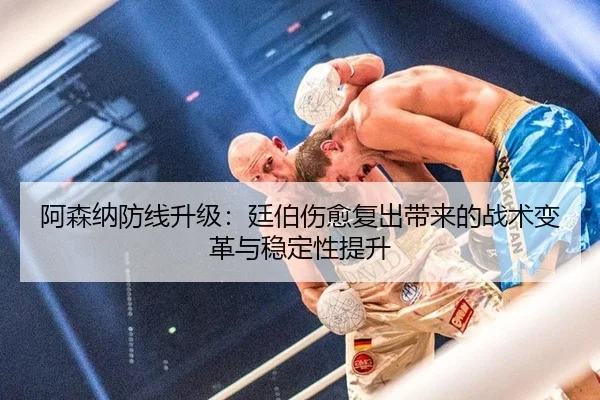 阿森纳防线升级：廷伯伤愈复出带来的战术变革与稳定性提升