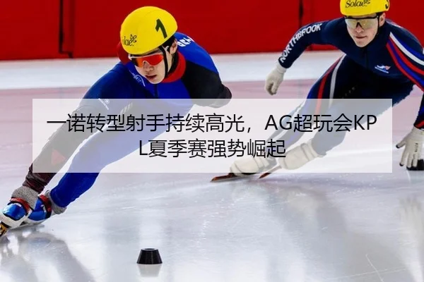 一诺转型射手持续高光，AG超玩会KPL夏季赛强势崛起