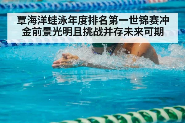 覃海洋蛙泳年度排名第一世锦赛冲金前景光明且挑战并存未来可期