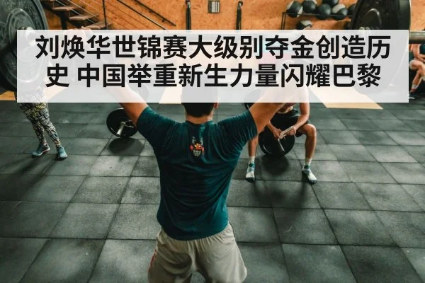 刘焕华世锦赛大级别夺金创造历史 中国举重新生力量闪耀巴黎