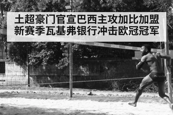 土超豪门官宣巴西主攻加比加盟新赛季瓦基弗银行冲击欧冠冠军