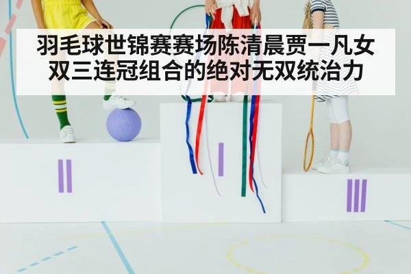 羽毛球世锦赛赛场陈清晨贾一凡女双三连冠组合的绝对无双统治力