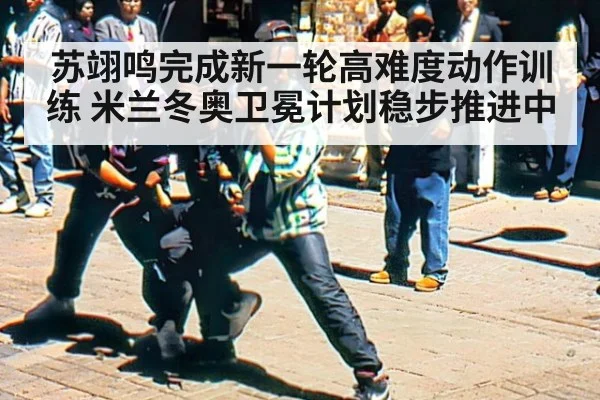 苏翊鸣完成新一轮高难度动作训练 米兰冬奥卫冕计划稳步推进中