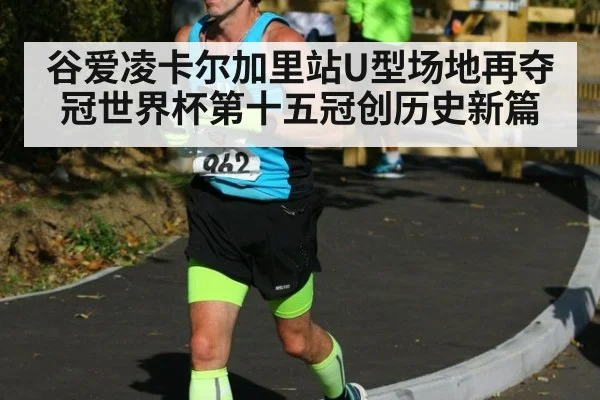 谷爱凌卡尔加里站U型场地再夺冠世界杯第十五冠创历史新篇