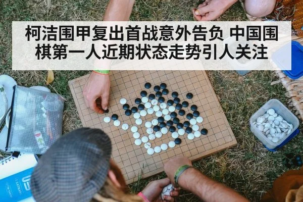 柯洁围甲复出首战意外告负 中国围棋第一人近期状态走势引人关注
