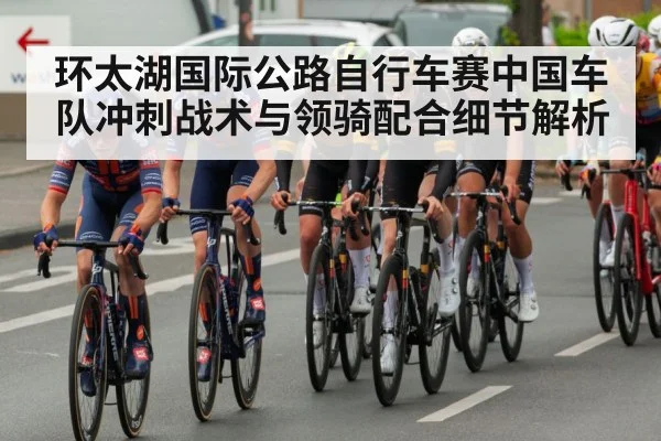 环太湖国际公路自行车赛中国车队冲刺战术与领骑配合细节解析